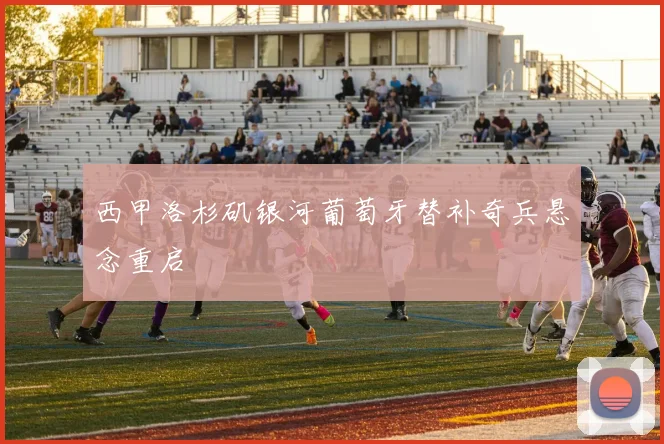 西甲洛杉矶银河葡萄牙替补奇兵悬念重启