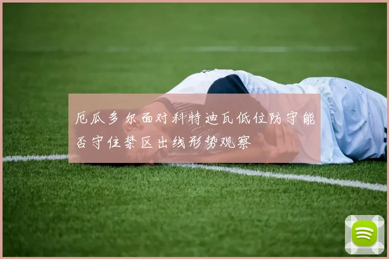 厄瓜多尔面对科特迪瓦低位防守能否守住禁区出线形势观察