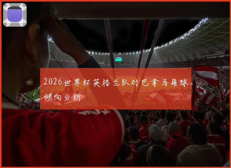 2026世界杯英格兰队对巴拿马角球倾向分析