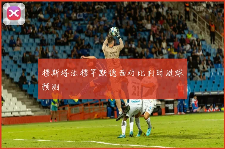 穆斯塔法穆罕默德面对比利时进球预测