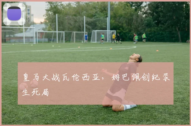 皇马大战瓦伦西亚，姆巴佩创纪录生死局