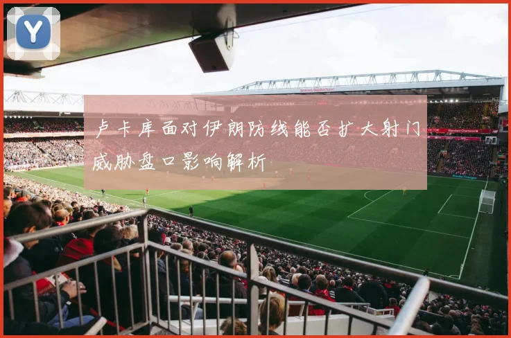 卢卡库面对伊朗防线能否扩大射门威胁盘口影响解析