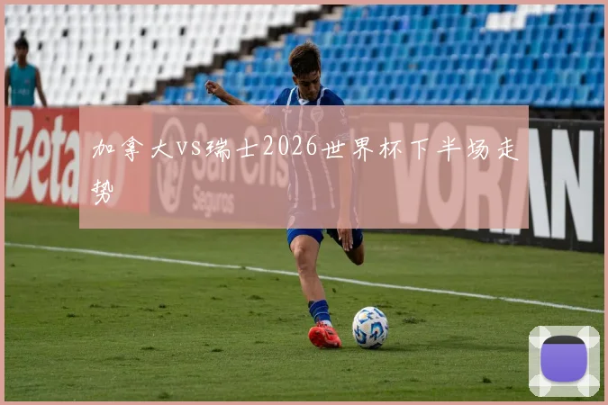 加拿大vs瑞士2026世界杯下半场走势
