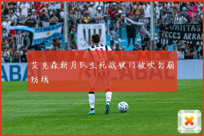 艾克森新月队生死战破门被吹打崩防线