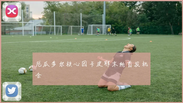厄瓜多尔核心因卡皮耶末轮首发机会