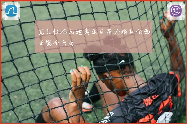 克瓦拉格瓦迪奥尔巨星连线瓦伦西亚爆冷出局
