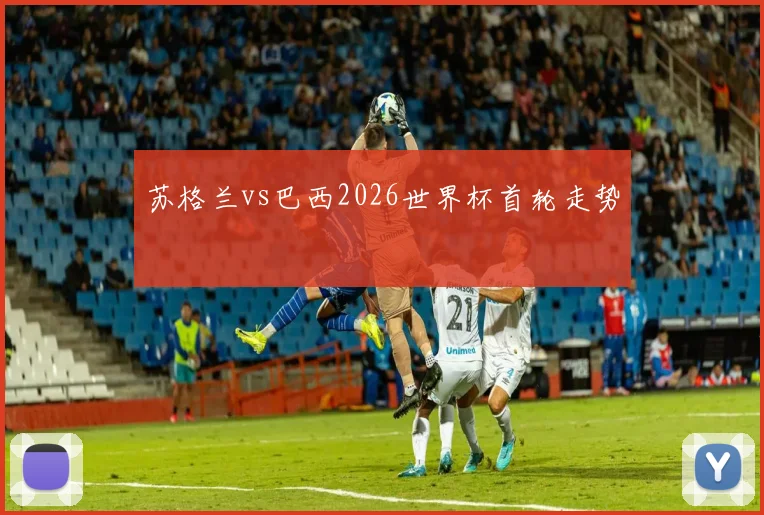 苏格兰vs巴西2026世界杯首轮走势