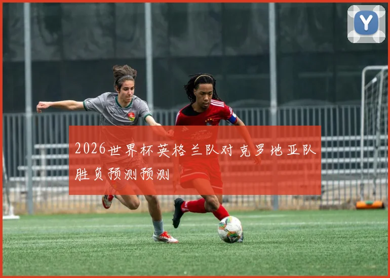 2026世界杯英格兰队对克罗地亚队胜负预测预测