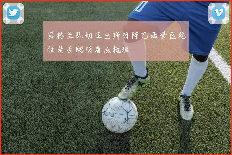 苏格兰队切亚当斯对阵巴西禁区跑位是否聪明看点梳理