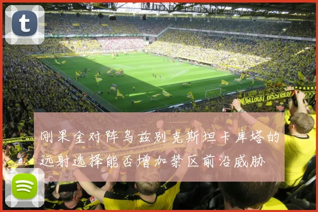 刚果金对阵乌兹别克斯坦卡库塔的远射选择能否增加禁区前沿威胁