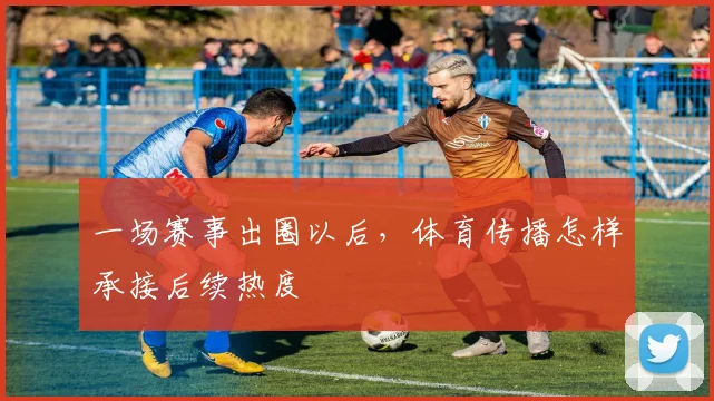 一场赛事出圈以后，体育传播怎样承接后续热度