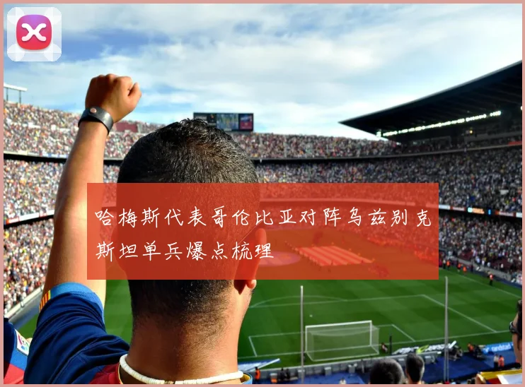 哈梅斯代表哥伦比亚对阵乌兹别克斯坦单兵爆点梳理