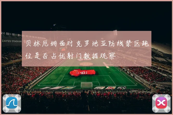 贝林厄姆面对克罗地亚防线禁区跑位是否占优射门数据观察