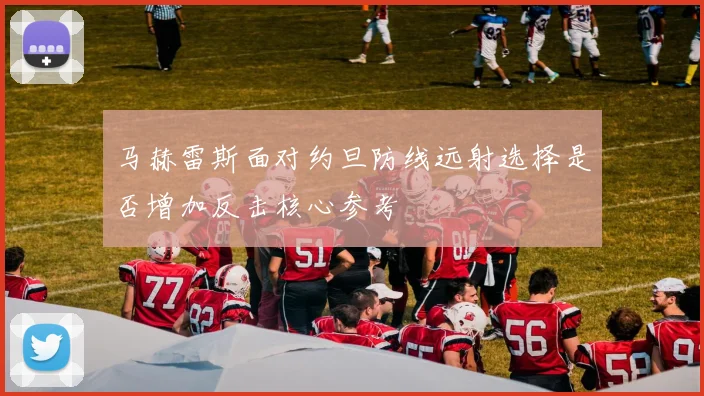 马赫雷斯面对约旦防线远射选择是否增加反击核心参考