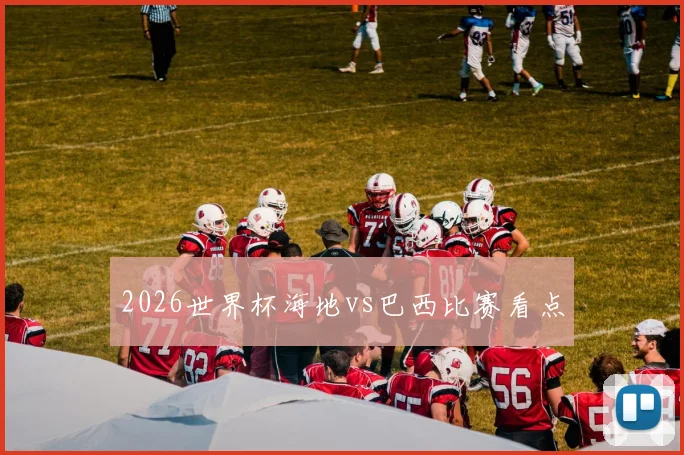 2026世界杯海地vs巴西比赛看点