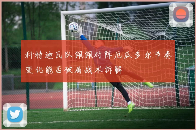 科特迪瓦队佩佩对阵厄瓜多尔节奏变化能否破局战术拆解