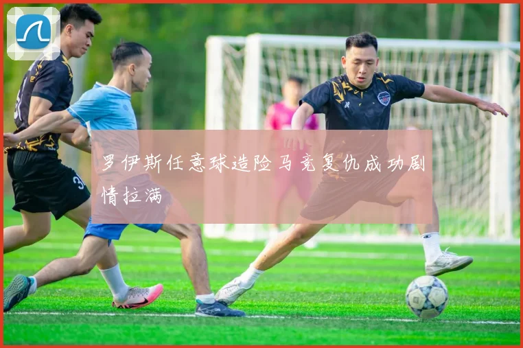 罗伊斯任意球造险马竞复仇成功剧情拉满