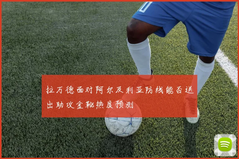 拉万德面对阿尔及利亚防线能否送出助攻金靴热度预测