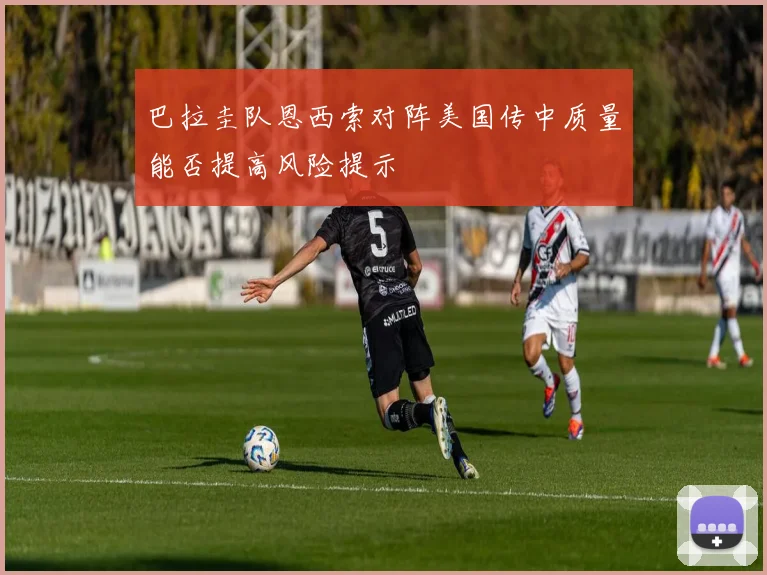 巴拉圭队恩西索对阵美国传中质量能否提高风险提示