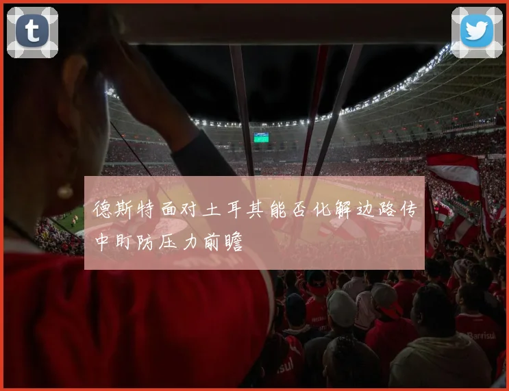德斯特面对土耳其能否化解边路传中盯防压力前瞻