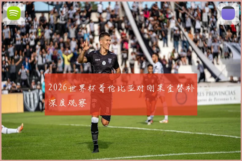 2026世界杯哥伦比亚对刚果金替补深度观察