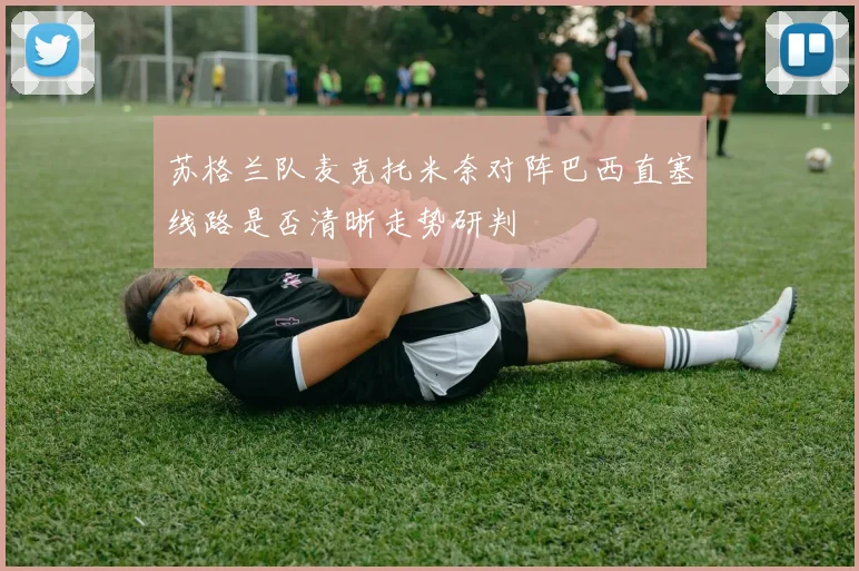 苏格兰队麦克托米奈对阵巴西直塞线路是否清晰走势研判