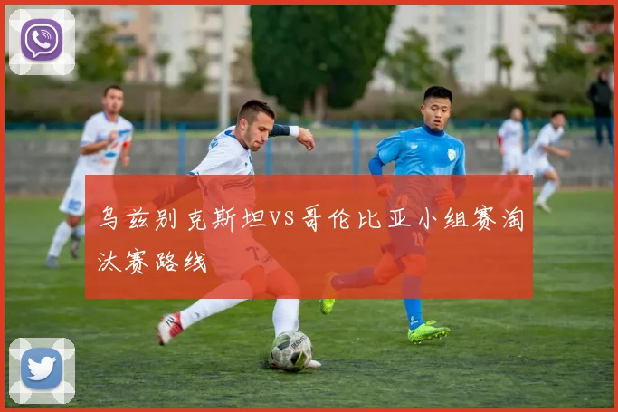 乌兹别克斯坦vs哥伦比亚小组赛淘汰赛路线