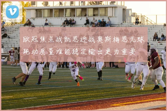 欧冠焦点战凯恩迎战奥斯梅恩无球跑动质量谁能稳定输出更为重要