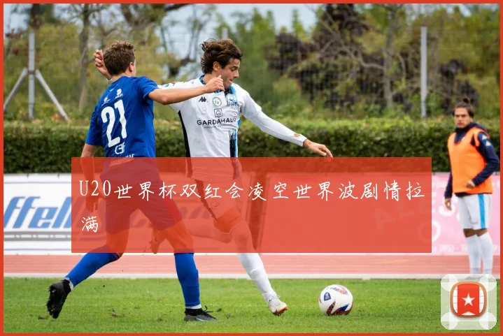 U20世界杯双红会凌空世界波剧情拉满