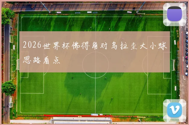 2026世界杯佛得角对乌拉圭大小球思路看点