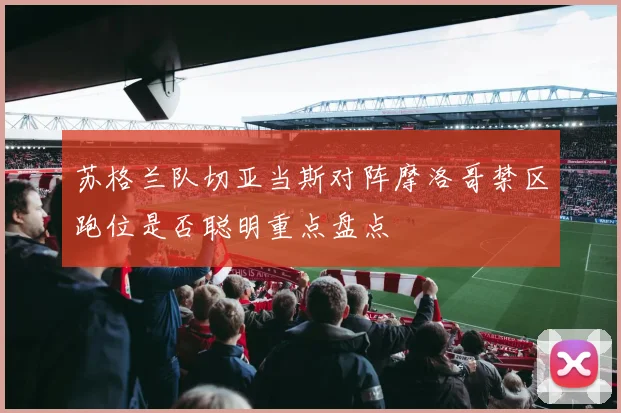 苏格兰队切亚当斯对阵摩洛哥禁区跑位是否聪明重点盘点