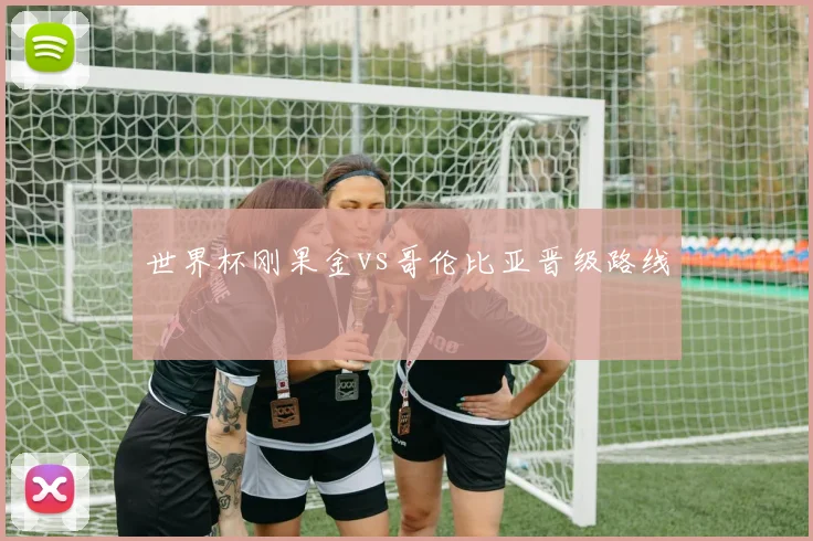 世界杯刚果金vs哥伦比亚晋级路线