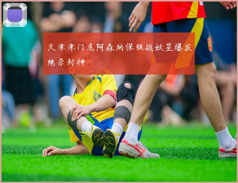 天津津门虎阿森纳保级战妖星爆发绝杀封神