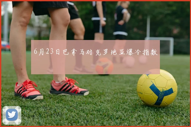 6月23日巴拿马对克罗地亚爆冷指数