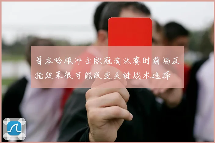 哥本哈根冲击欧冠淘汰赛时前场反抢效果很可能改变关键战术选择