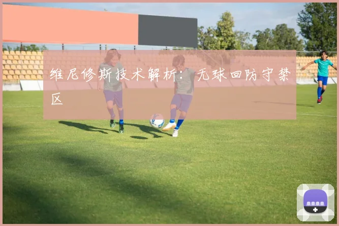 维尼修斯技术解析：无球回防守禁区