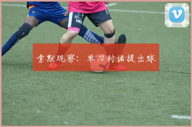 索默观察：单刀封堵提出球