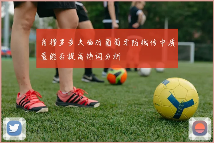 肖穆罗多夫面对葡萄牙防线传中质量能否提高热词分析