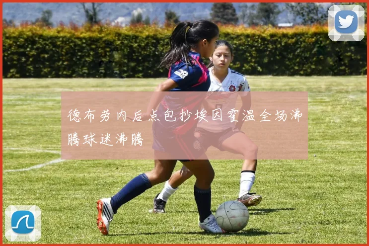 德布劳内后点包抄埃因霍温全场沸腾球迷沸腾