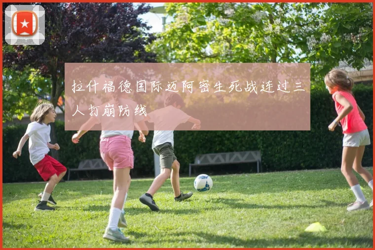 拉什福德国际迈阿密生死战连过三人打崩防线