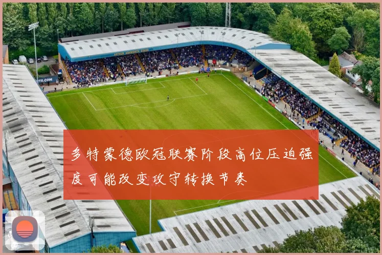 多特蒙德欧冠联赛阶段高位压迫强度可能改变攻守转换节奏