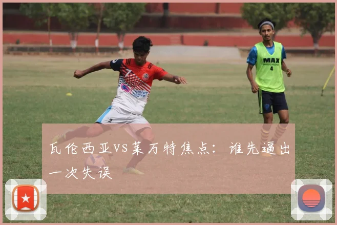 瓦伦西亚vs莱万特焦点：谁先逼出一次失误