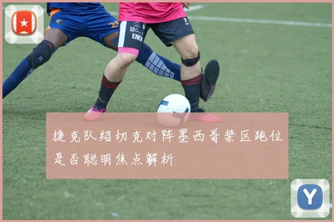 捷克队绍切克对阵墨西哥禁区跑位是否聪明焦点解析