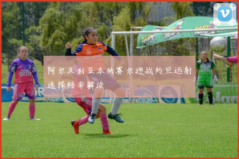 阿尔及利亚本纳赛尔迎战约旦远射选择赔率解读