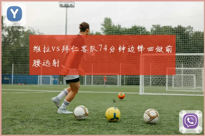 维拉vs拜仁客队74分钟边锋回做前腰远射