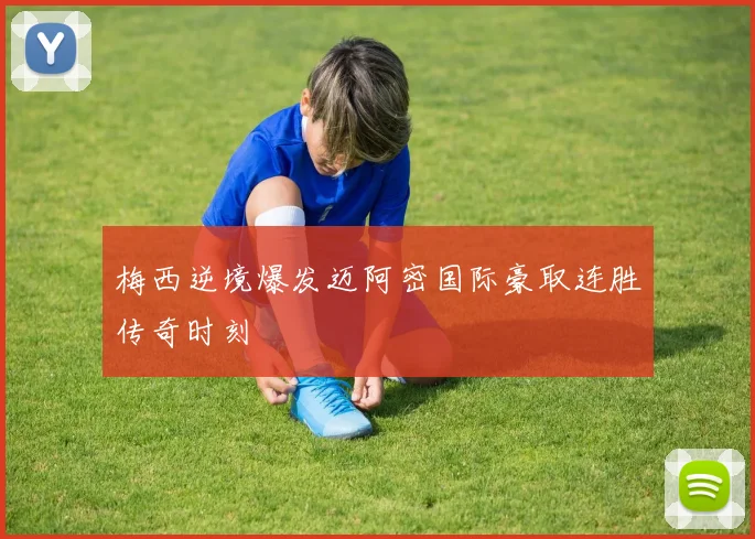 梅西逆境爆发迈阿密国际豪取连胜传奇时刻