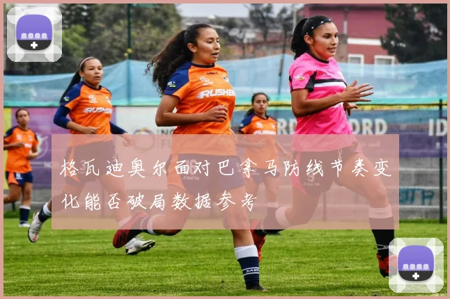 格瓦迪奥尔面对巴拿马防线节奏变化能否破局数据参考