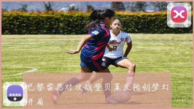 巴黎雷恩对攻战登贝莱反抢创梦幻开局