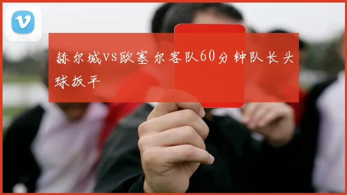 赫尔城vs欧塞尔客队60分钟队长头球扳平
