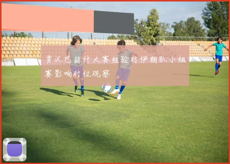 贾汉巴赫什大赛经验对伊朗队小组赛影响对位观察